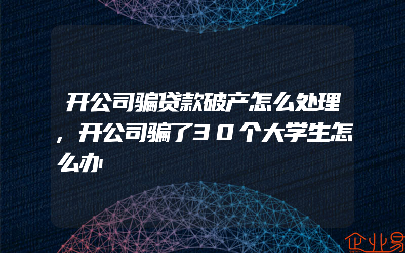 开公司骗贷款破产怎么处理,开公司骗了30个大学生怎么办