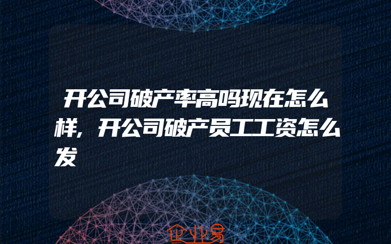 开公司破产率高吗现在怎么样,开公司破产员工工资怎么发