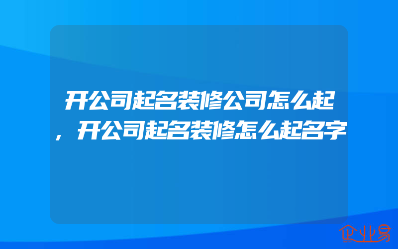 开公司起名装修公司怎么起,开公司起名装修怎么起名字