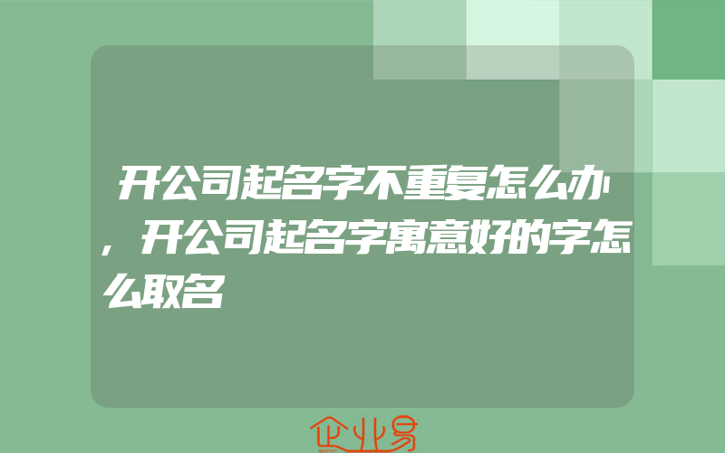 开公司起名字不重复怎么办,开公司起名字寓意好的字怎么取名