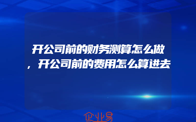 开公司前的财务测算怎么做,开公司前的费用怎么算进去