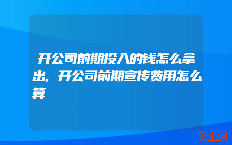 开公司前期投入的钱怎么拿出,开公司前期宣传费用怎么算