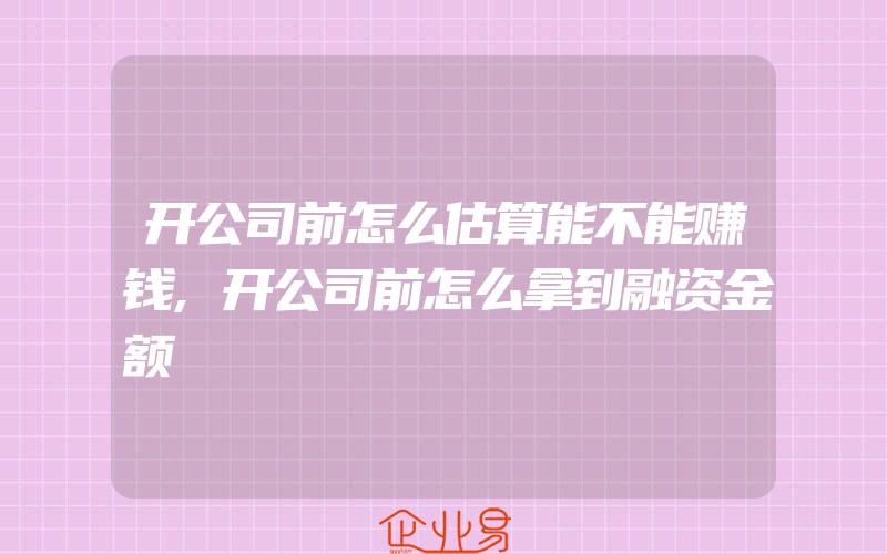 开公司前怎么估算能不能赚钱,开公司前怎么拿到融资金额