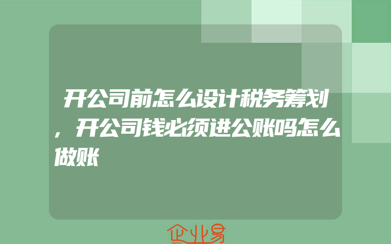 开公司前怎么设计税务筹划,开公司钱必须进公账吗怎么做账