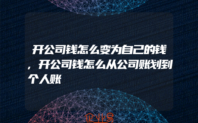 开公司钱怎么变为自己的钱,开公司钱怎么从公司账划到个人账