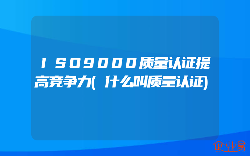 ISO9000质量认证提高竞争力(什么叫质量认证)