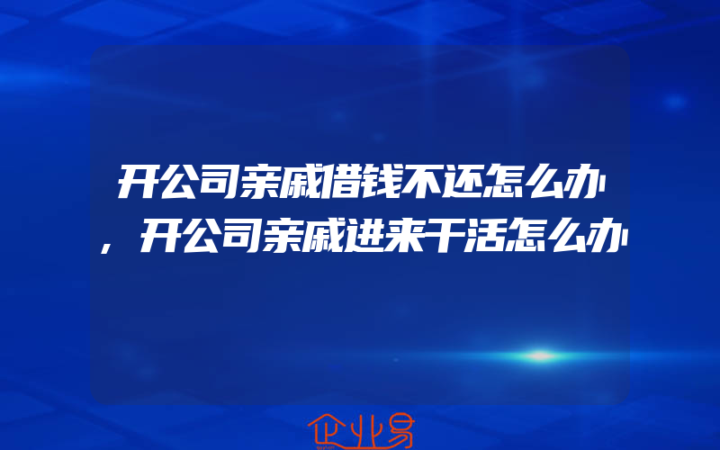 开公司亲戚借钱不还怎么办,开公司亲戚进来干活怎么办