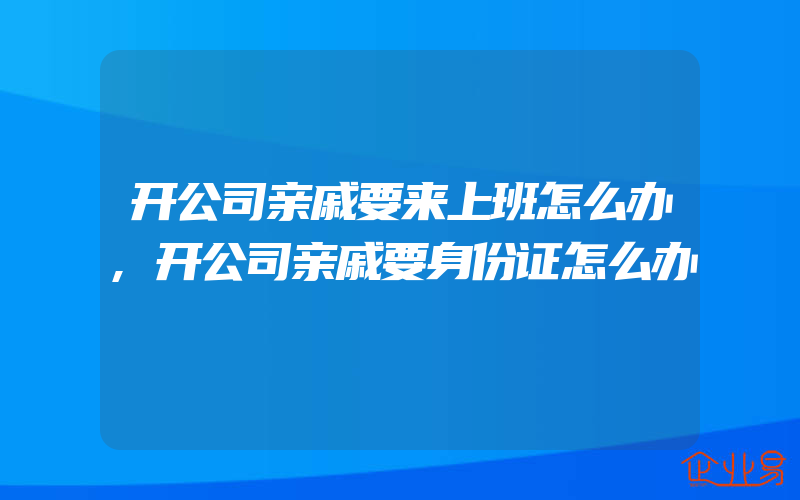 开公司亲戚要来上班怎么办,开公司亲戚要身份证怎么办