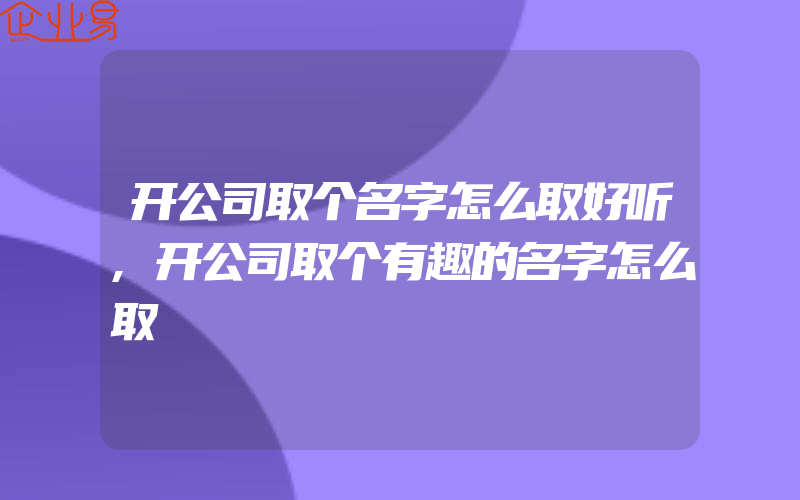 开公司取个名字怎么取好听,开公司取个有趣的名字怎么取