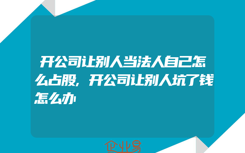 开公司让别人当法人自己怎么占股,开公司让别人坑了钱怎么办