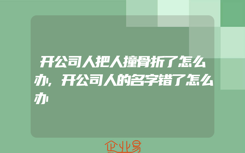 开公司人把人撞骨折了怎么办,开公司人的名字错了怎么办