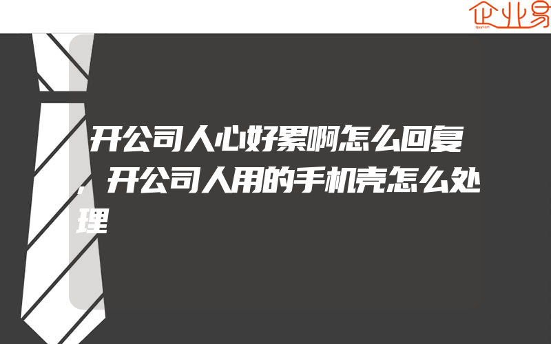 开公司人心好累啊怎么回复,开公司人用的手机壳怎么处理