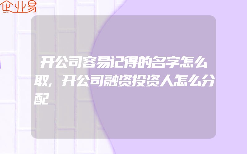 开公司容易记得的名字怎么取,开公司融资投资人怎么分配