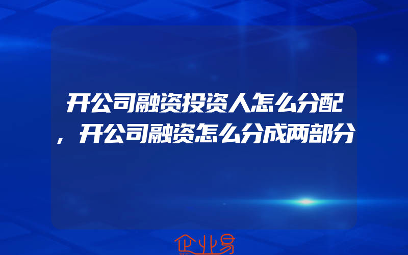 开公司融资投资人怎么分配,开公司融资怎么分成两部分