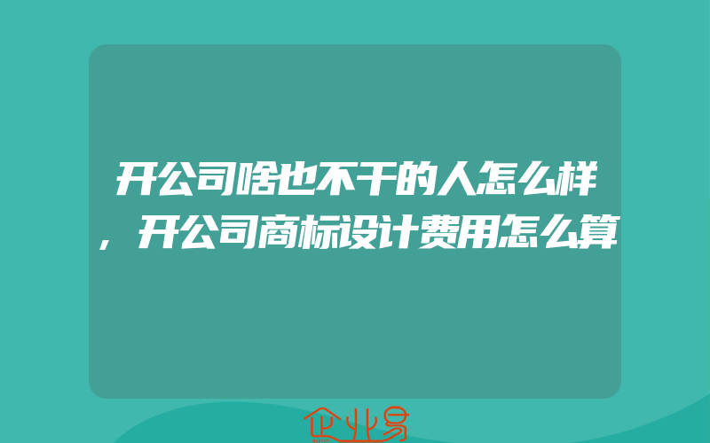 开公司啥也不干的人怎么样,开公司商标设计费用怎么算