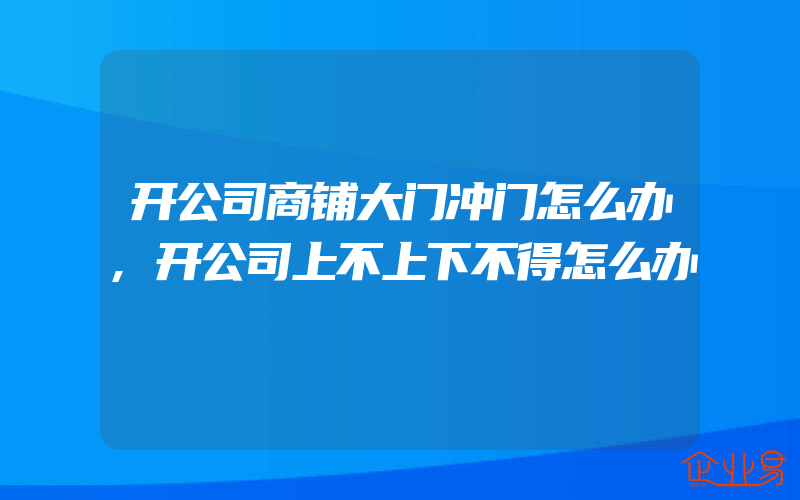 开公司商铺大门冲门怎么办,开公司上不上下不得怎么办