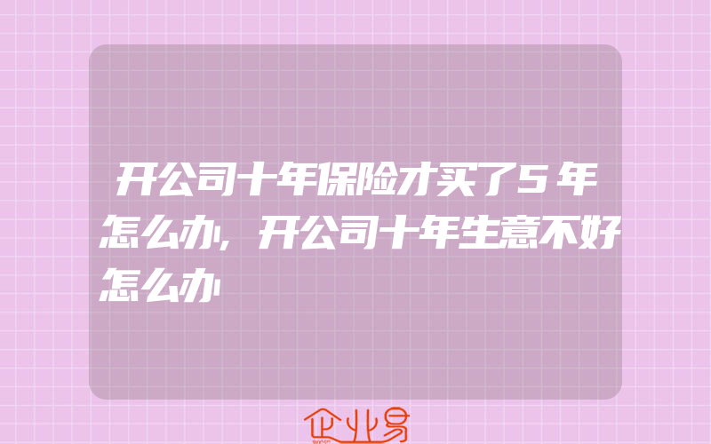 开公司十年保险才买了5年怎么办,开公司十年生意不好怎么办