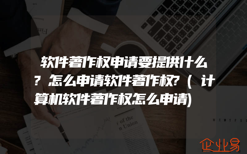 软件著作权申请要提供什么?怎么申请软件著作权?(计算机软件著作权怎么申请)