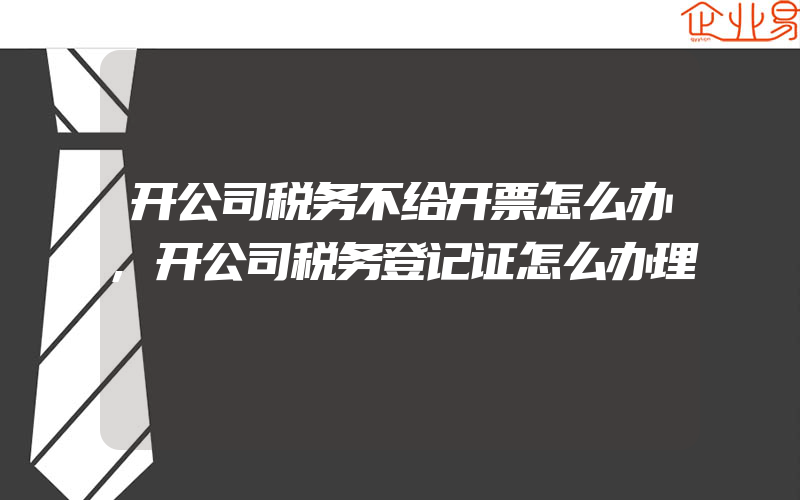 开公司税务不给开票怎么办,开公司税务登记证怎么办理