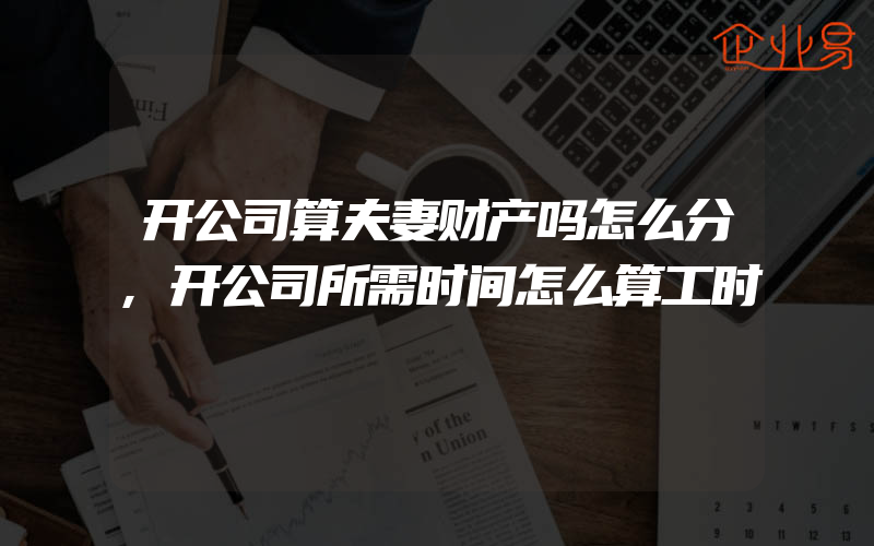 开公司算夫妻财产吗怎么分,开公司所需时间怎么算工时