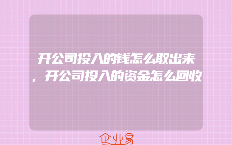 开公司投入的钱怎么取出来,开公司投入的资金怎么回收