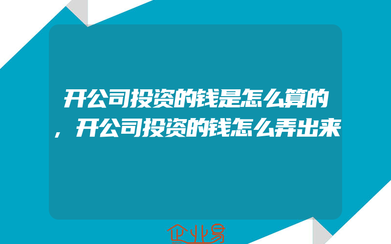 开公司投资的钱是怎么算的,开公司投资的钱怎么弄出来