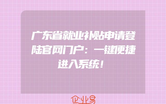 广东省就业补贴申请登陆官网门户：一键便捷进入系统！