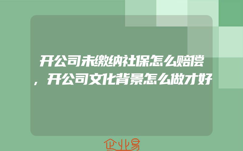 开公司未缴纳社保怎么赔偿,开公司文化背景怎么做才好