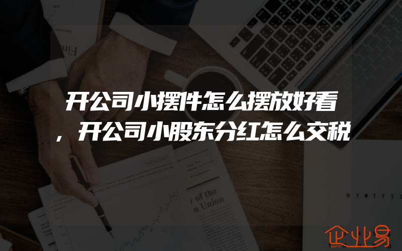 开公司小摆件怎么摆放好看,开公司小股东分红怎么交税