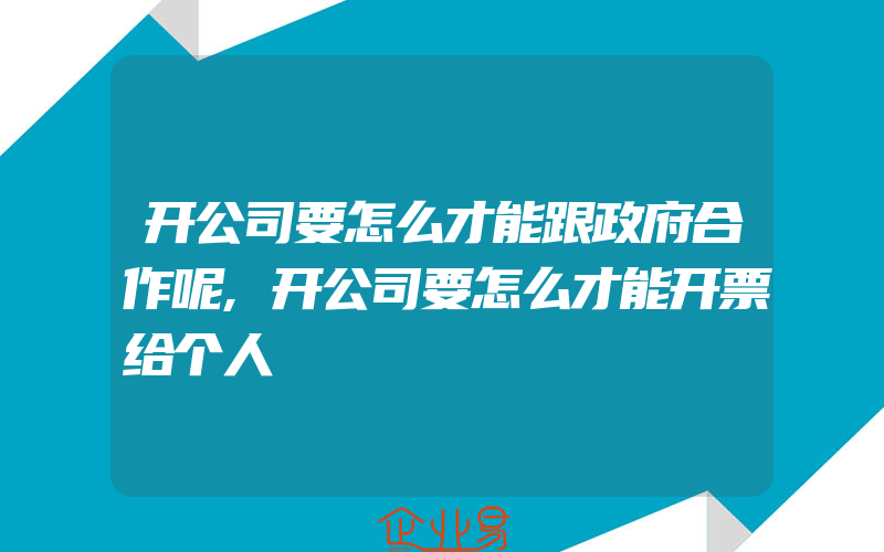 开公司要怎么才能跟政府合作呢,开公司要怎么才能开票给个人