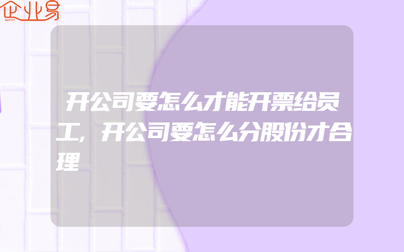 开公司要怎么才能开票给员工,开公司要怎么分股份才合理