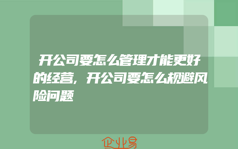 开公司要怎么管理才能更好的经营,开公司要怎么规避风险问题