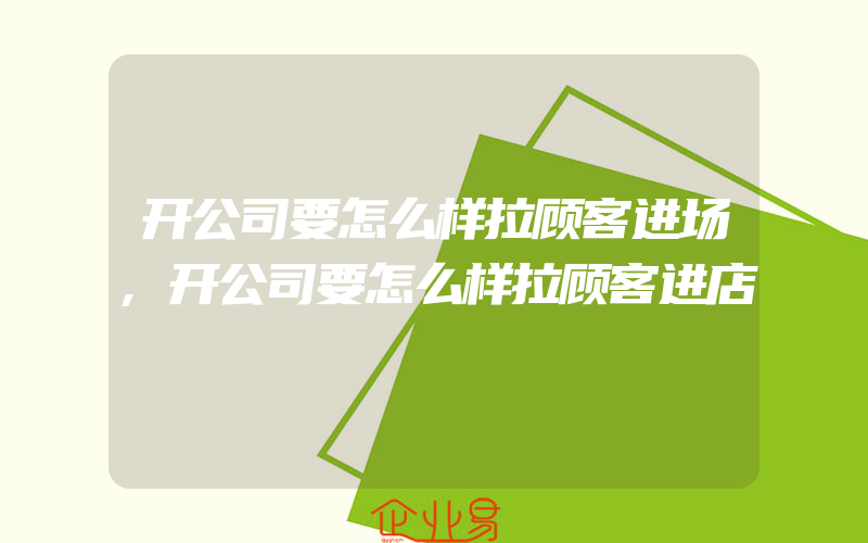 开公司要怎么样拉顾客进场,开公司要怎么样拉顾客进店