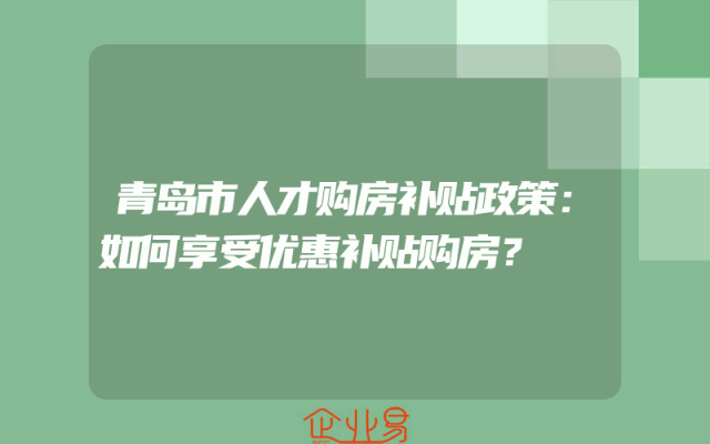 青岛市人才购房补贴政策：如何享受优惠补贴购房？