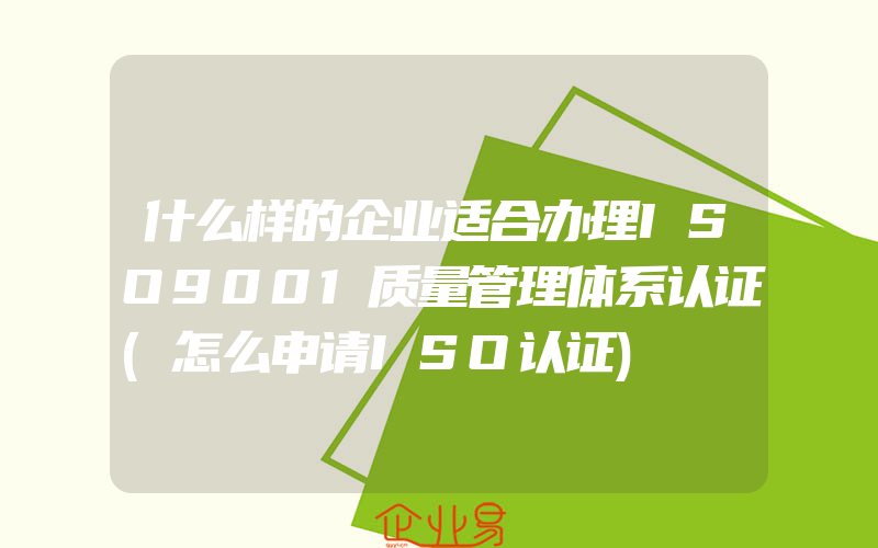 什么样的企业适合办理ISO9001质量管理体系认证(怎么申请ISO认证)