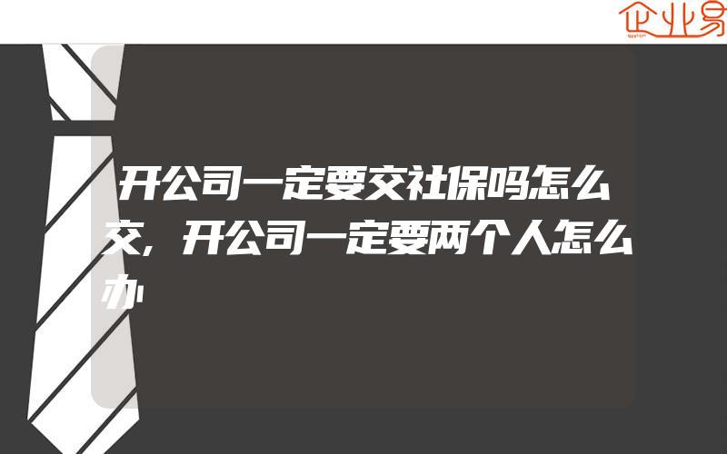 开公司一定要交社保吗怎么交,开公司一定要两个人怎么办