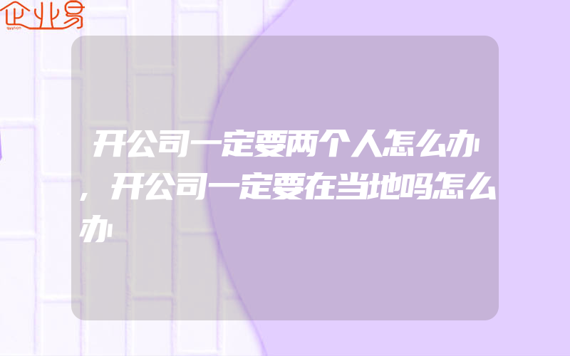 开公司一定要两个人怎么办,开公司一定要在当地吗怎么办