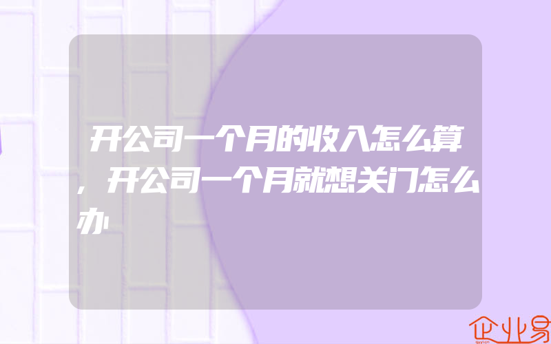 开公司一个月的收入怎么算,开公司一个月就想关门怎么办