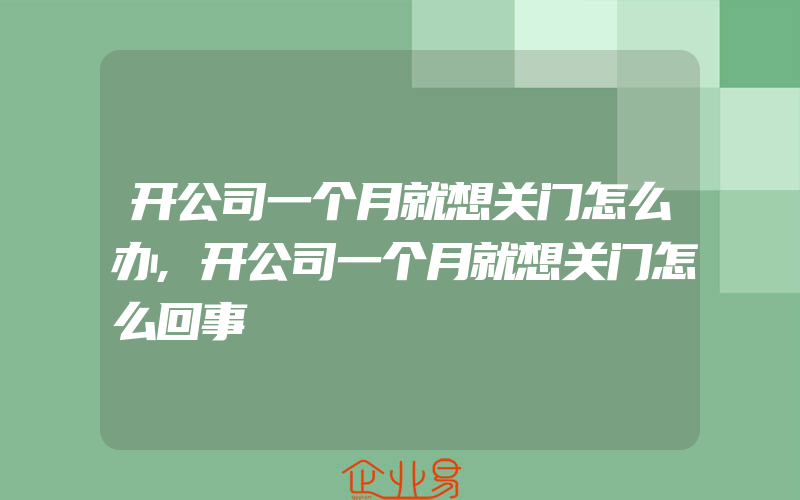 开公司一个月就想关门怎么办,开公司一个月就想关门怎么回事