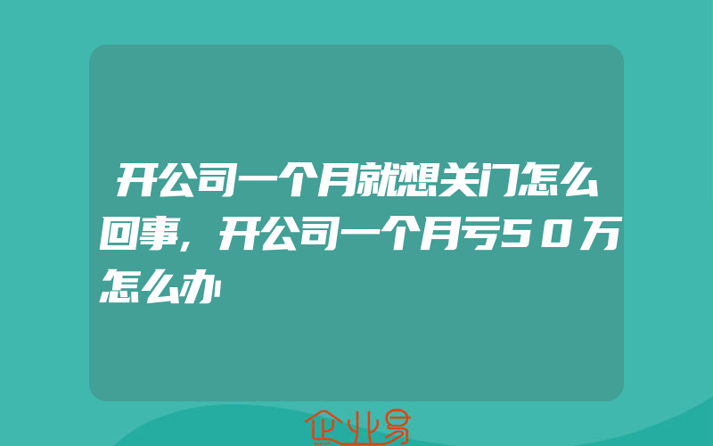 开公司一个月就想关门怎么回事,开公司一个月亏50万怎么办