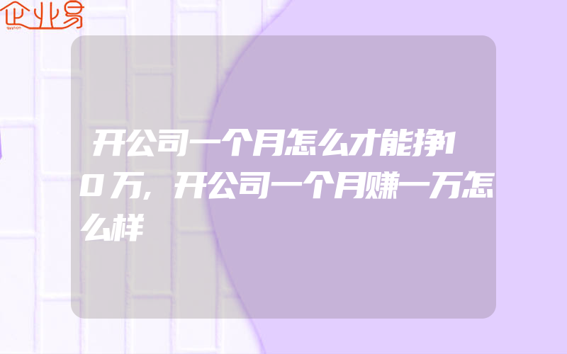 开公司一个月怎么才能挣10万,开公司一个月赚一万怎么样