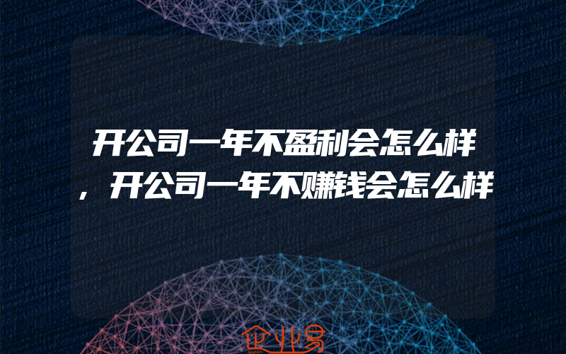 开公司一年不盈利会怎么样,开公司一年不赚钱会怎么样