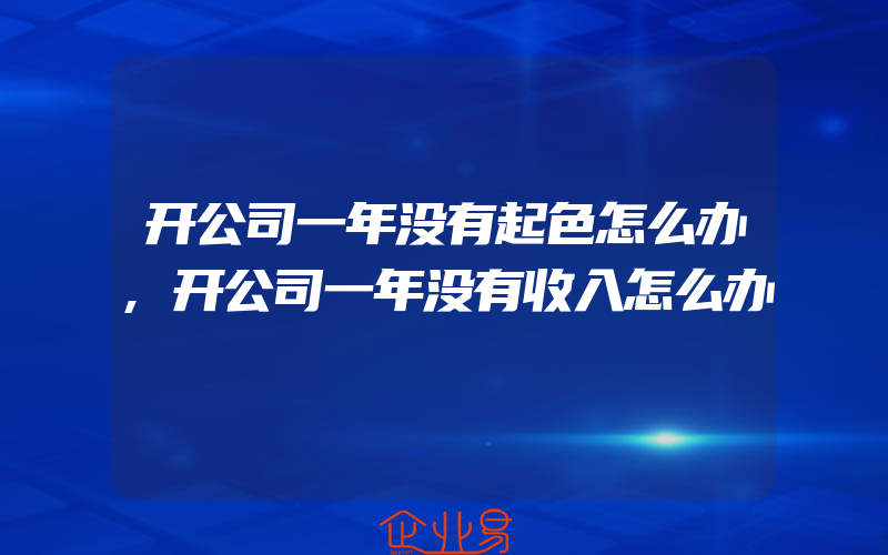 开公司一年没有起色怎么办,开公司一年没有收入怎么办