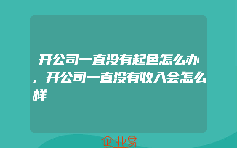 开公司一直没有起色怎么办,开公司一直没有收入会怎么样