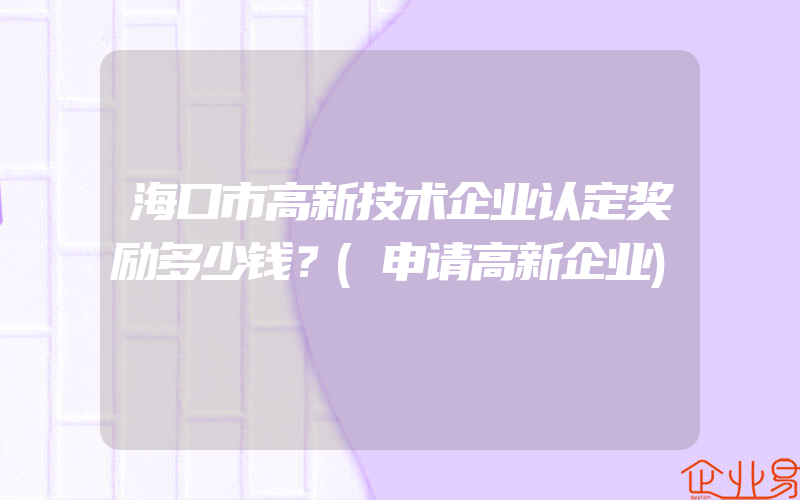 海口市高新技术企业认定奖励多少钱？(申请高新企业)