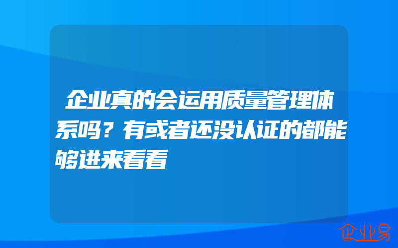 企业真的会运用质量管理体系吗？有或者还没认证的都能够进来看看