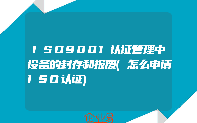 ISO9001认证管理中设备的封存和报废(怎么申请ISO认证)