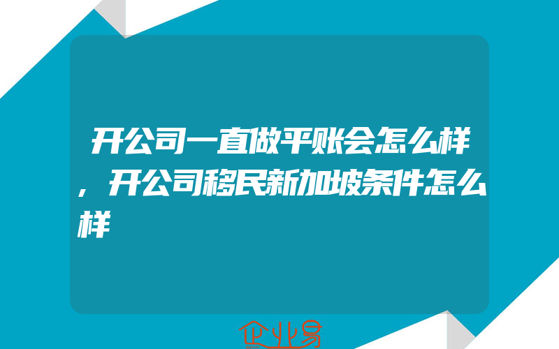 开公司一直做平账会怎么样,开公司移民新加坡条件怎么样