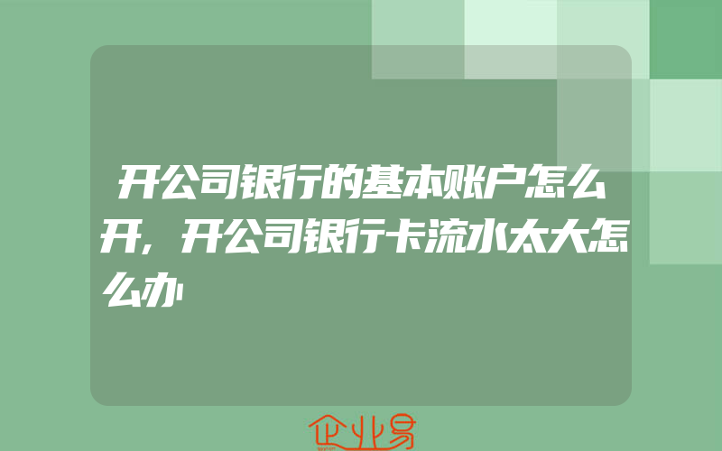 开公司银行的基本账户怎么开,开公司银行卡流水太大怎么办