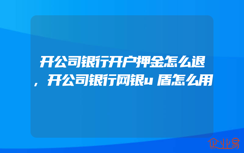 开公司银行开户押金怎么退,开公司银行网银u盾怎么用